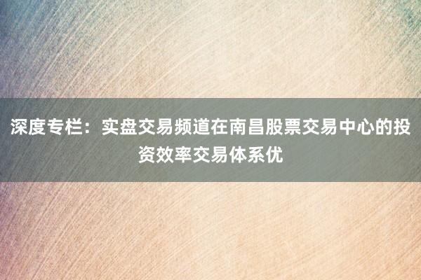 深度专栏:实盘交易频道在南昌股票交易中心的投资效率交易体系优