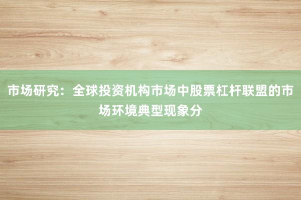 市场研究:全球投资机构市场中股票杠杆联盟的市场环境典型现象分