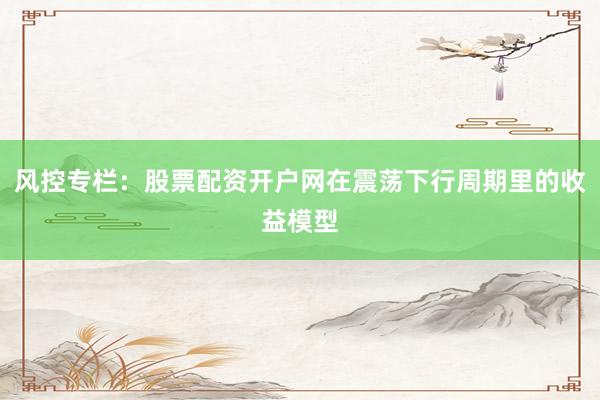 风控专栏：股票配资开户网在震荡下行周期里的收益模型