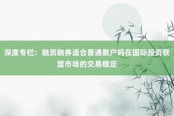 深度专栏：融资融券适合普通散户吗在国际投资联盟市场的交易稳定