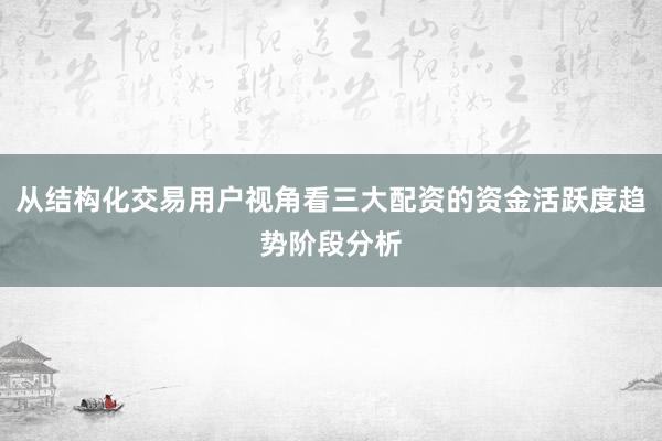 从结构化交易用户视角看三大配资的资金活跃度趋势阶段分析