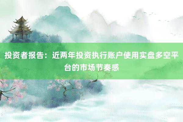 投资者报告：近两年投资执行账户使用实盘多空平台的市场节奏感