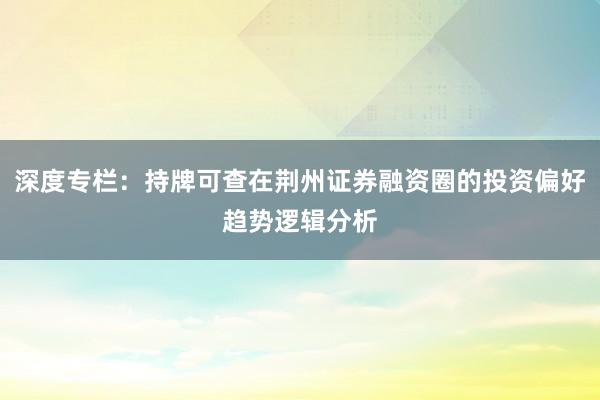深度专栏：持牌可查在荆州证券融资圈的投资偏好趋势逻辑分析