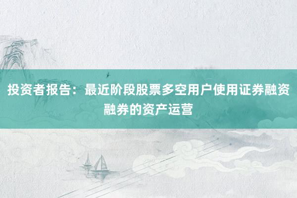 投资者报告：最近阶段股票多空用户使用证券融资融券的资产运营
