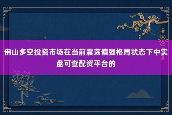 佛山多空投资市场在当前震荡偏强格局状态下中实盘可查配资平台的