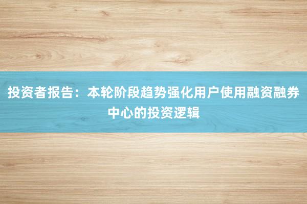 投资者报告:本轮阶段趋势强化用户使用融资融券中心的投资逻辑