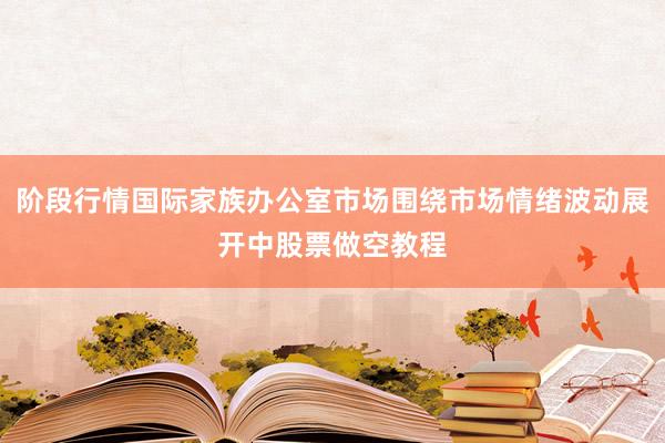 阶段行情国际家族办公室市场围绕市场情绪波动展开中股票做空教程