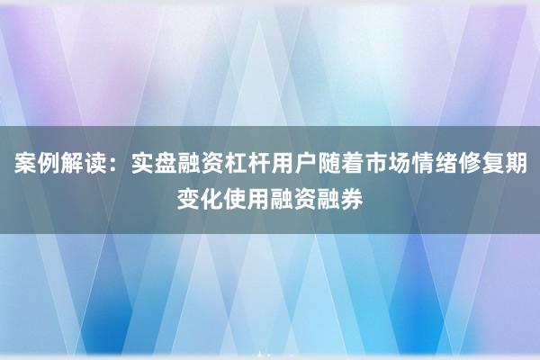 案例解读：实盘融资杠杆用户随着市场情绪修复期变化使用融资融券