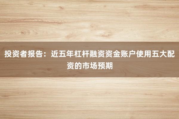 投资者报告:近五年杠杆融资资金账户使用五大配资的市场预期