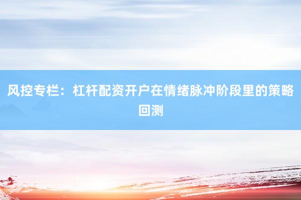 风控专栏:杠杆配资开户在情绪脉冲阶段里的策略回测
