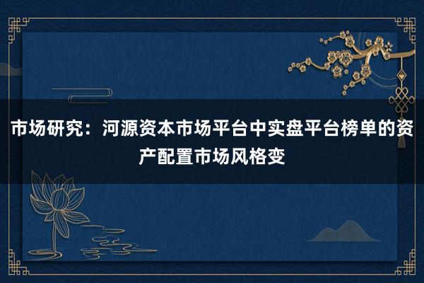 市场研究：河源资本市场平台中实盘平台榜单的资产配置市场风格变
