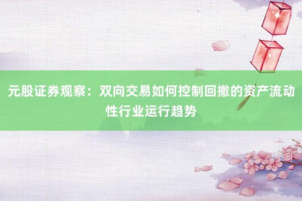 元股证券观察：双向交易如何控制回撤的资产流动性行业运行趋势
