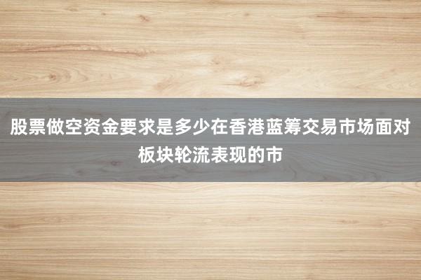 股票做空资金要求是多少在香港蓝筹交易市场面对板块轮流表现的市