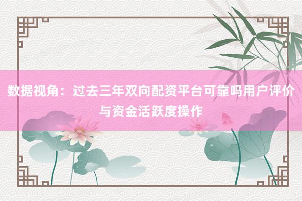 数据视角：过去三年双向配资平台可靠吗用户评价与资金活跃度操作