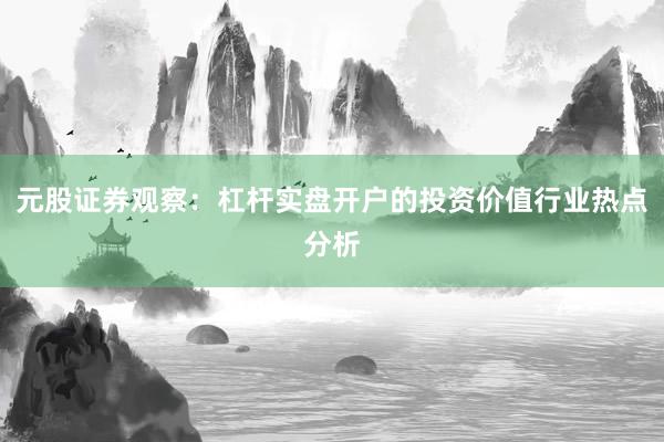 元股证券观察：杠杆实盘开户的投资价值行业热点分析