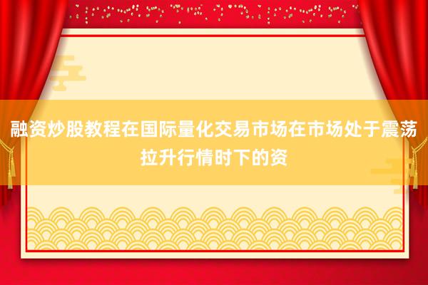 融资炒股教程在国际量化交易市场在市场处于震荡拉升行情时下的资