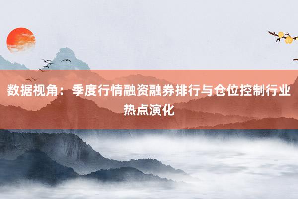 数据视角:季度行情融资融券排行与仓位控制行业热点演化