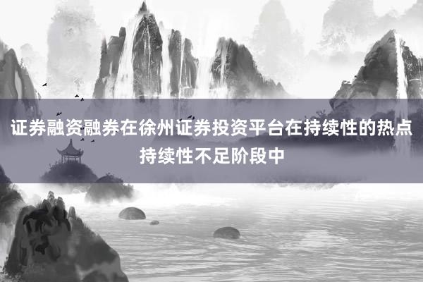 证券融资融券在徐州证券投资平台在持续性的热点持续性不足阶段中