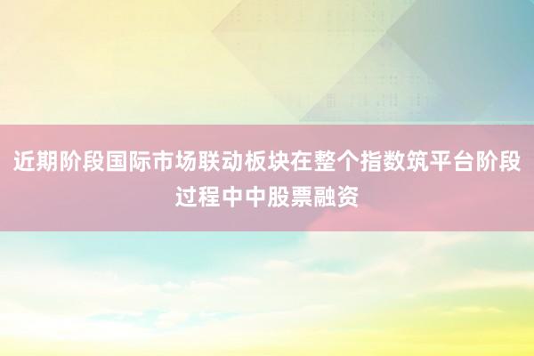 近期阶段国际市场联动板块在整个指数筑平台阶段过程中中股票融资