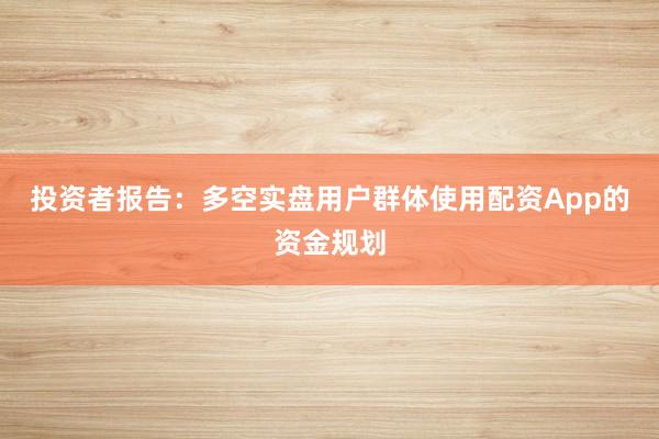 投资者报告:多空实盘用户群体使用配资App的资金规划