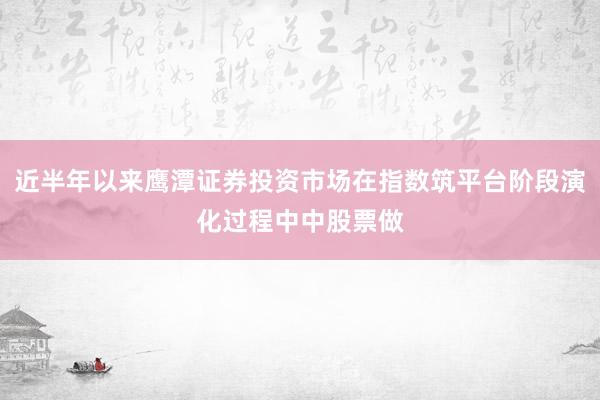 近半年以来鹰潭证券投资市场在指数筑平台阶段演化过程中中股票做