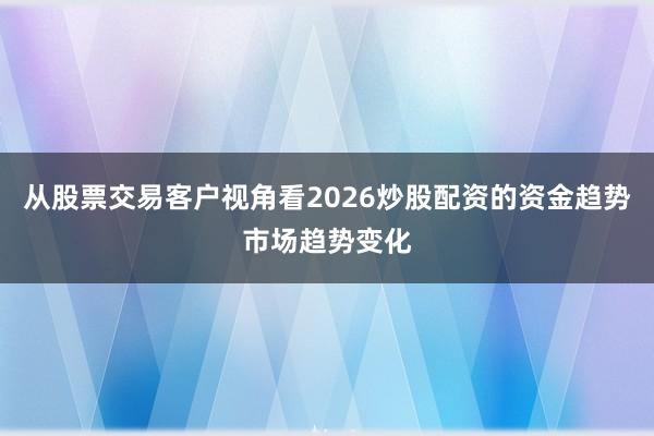 从股票交易客户视角看2026炒股配资的资金趋势市场趋势变化