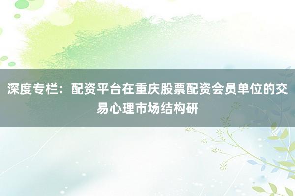 深度专栏:配资平台在重庆股票配资会员单位的交易心理市场结构研