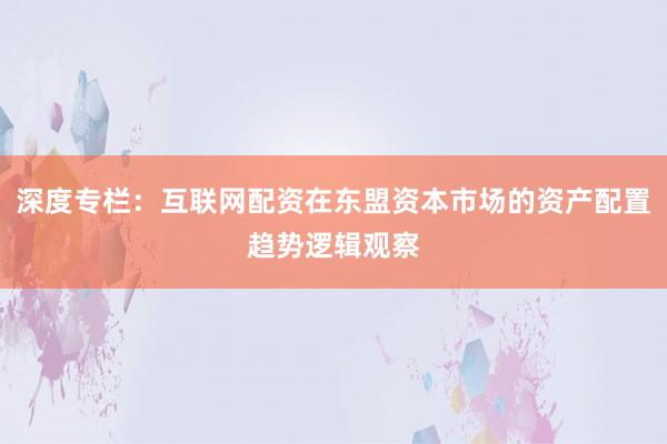 深度专栏:互联网配资在东盟资本市场的资产配置趋势逻辑观察