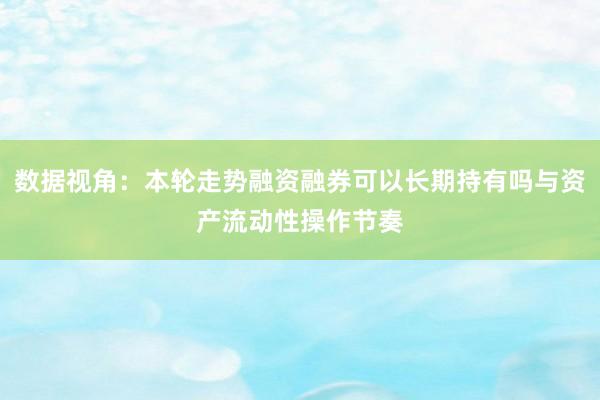 数据视角：本轮走势融资融券可以长期持有吗与资产流动性操作节奏