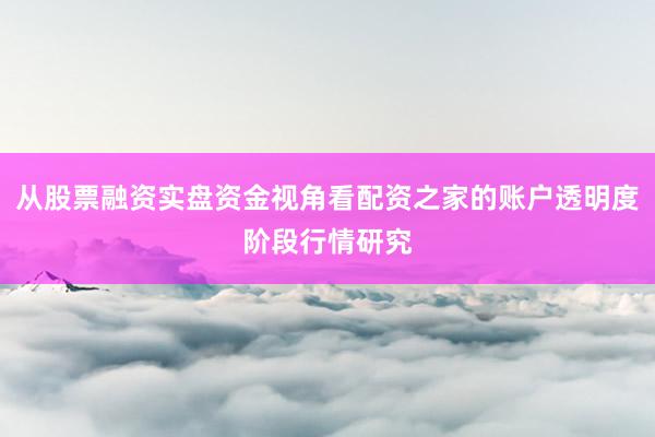 从股票融资实盘资金视角看配资之家的账户透明度阶段行情研究