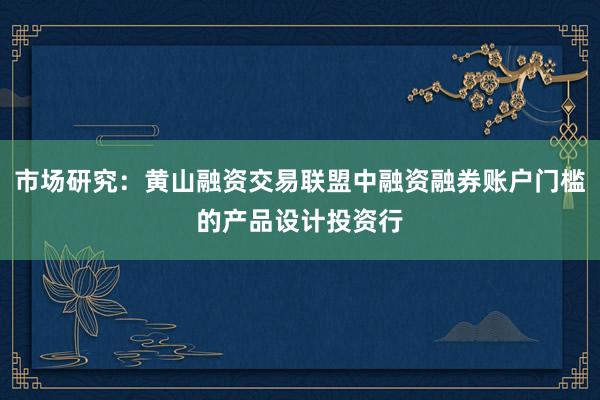 市场研究:黄山融资交易联盟中融资融券账户门槛的产品设计投资行