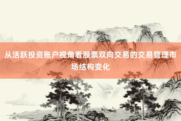 从活跃投资账户视角看股票双向交易的交易管理市场结构变化