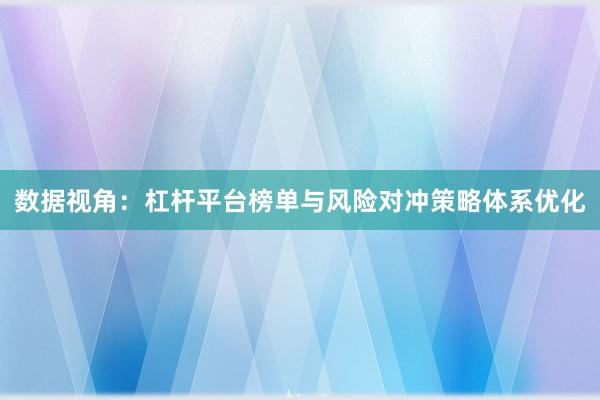 数据视角:杠杆平台榜单与风险对冲策略体系优化