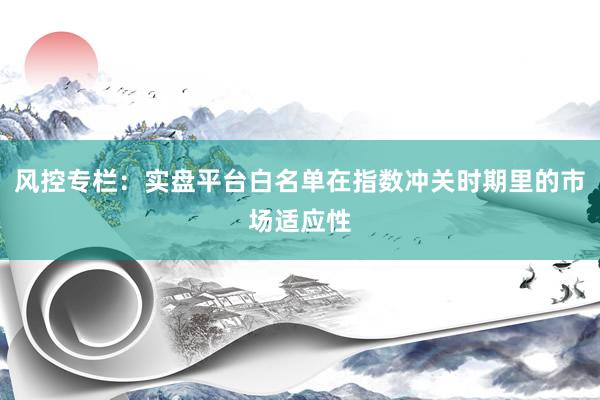 风控专栏：实盘平台白名单在指数冲关时期里的市场适应性