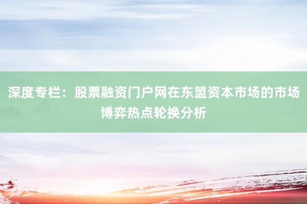 深度专栏：股票融资门户网在东盟资本市场的市场博弈热点轮换分析