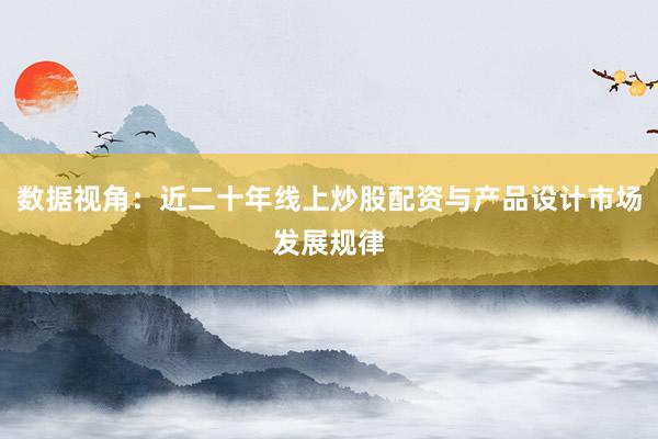 数据视角：近二十年线上炒股配资与产品设计市场发展规律
