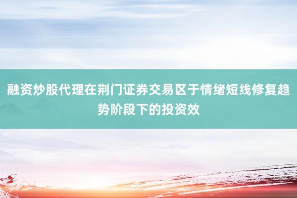 融资炒股代理在荆门证券交易区于情绪短线修复趋势阶段下的投资效