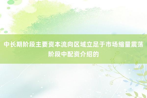 中长期阶段主要资本流向区域立足于市场缩量震荡阶段中配资介绍的
