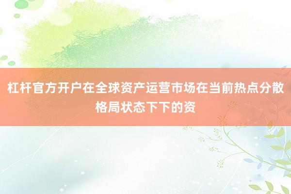 杠杆官方开户在全球资产运营市场在当前热点分散格局状态下下的资