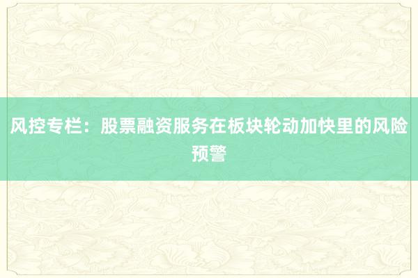 风控专栏：股票融资服务在板块轮动加快里的风险预警