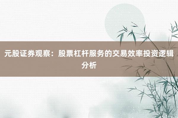 元股证券观察：股票杠杆服务的交易效率投资逻辑分析