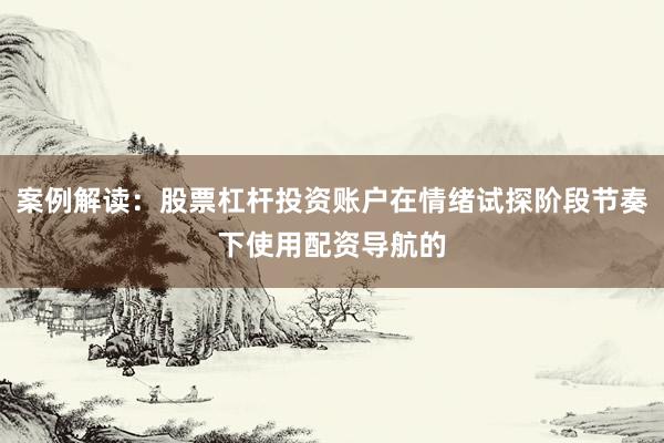 案例解读：股票杠杆投资账户在情绪试探阶段节奏下使用配资导航的