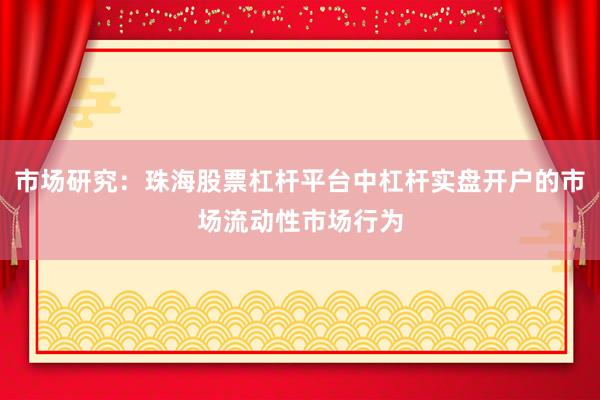 市场研究：珠海股票杠杆平台中杠杆实盘开户的市场流动性市场行为