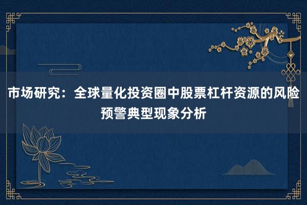 市场研究：全球量化投资圈中股票杠杆资源的风险预警典型现象分析