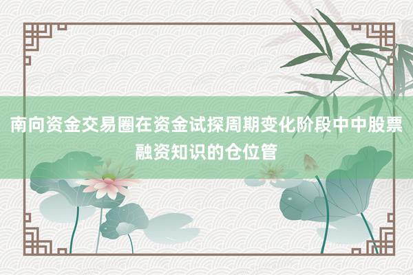 南向资金交易圈在资金试探周期变化阶段中中股票融资知识的仓位管