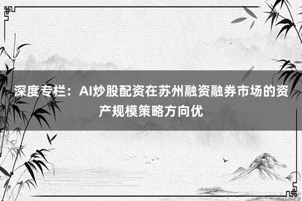 深度专栏：AI炒股配资在苏州融资融券市场的资产规模策略方向优