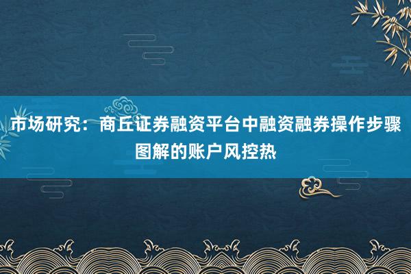 市场研究：商丘证券融资平台中融资融券操作步骤图解的账户风控热