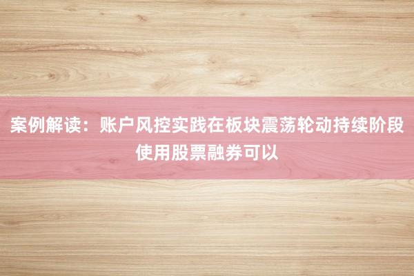 案例解读：账户风控实践在板块震荡轮动持续阶段使用股票融券可以