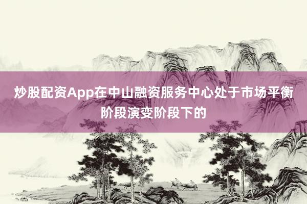 炒股配资App在中山融资服务中心处于市场平衡阶段演变阶段下的