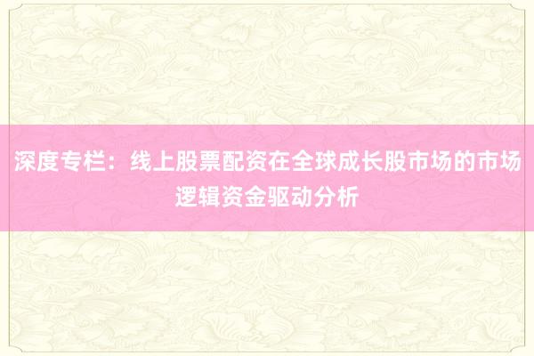 深度专栏:线上股票配资在全球成长股市场的市场逻辑资金驱动分析
